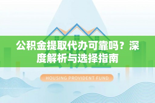 宣化公积金提取代办可靠吗？深度解析与选择指南