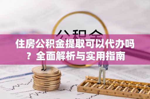 宣化住房公积金提取可以代办吗？全面解析与实用指南