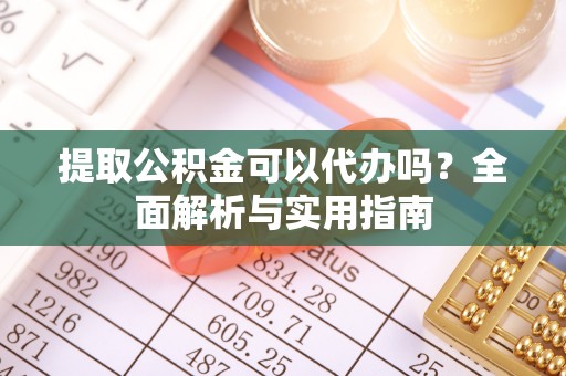 宣化提取公积金可以代办吗？全面解析与实用指南