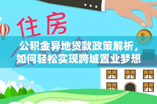 宣化公积金异地贷款政策解析，如何轻松实现跨城置业梦想