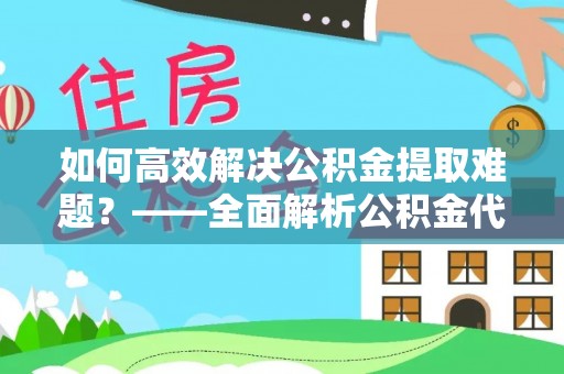 宣化如何高效解决公积金提取难题？——全面解析公积金代办提取咨询
