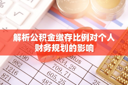 宣化解析公积金缴存比例对个人财务规划的影响