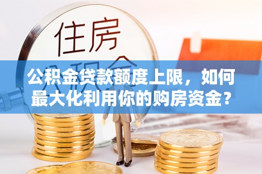 宣化公积金贷款额度上限，如何最大化利用你的购房资金？