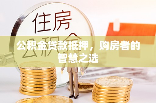 宣化公积金贷款抵押，购房者的智慧之选