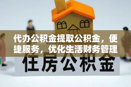 宣化代办公积金提取公积金，便捷服务，优化生活财务管理