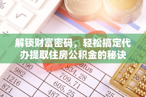 宣化解锁财富密码，轻松搞定代办提取住房公积金的秘诀