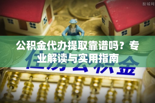 宣化公积金代办提取靠谱吗？专业解读与实用指南