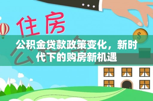 宣化公积金贷款政策变化，新时代下的购房新机遇