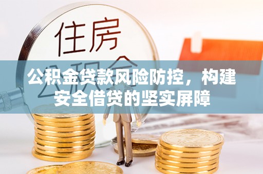 宣化公积金贷款风险防控，构建安全借贷的坚实屏障