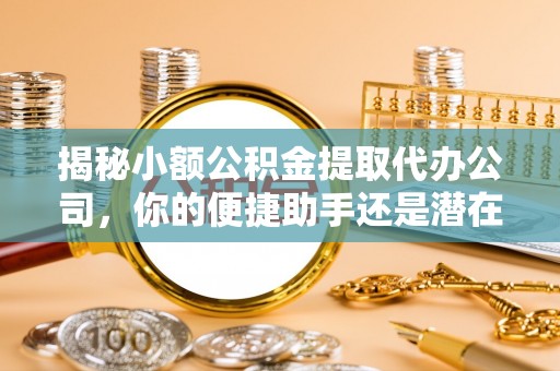 宣化揭秘小额公积金提取代办公司，你的便捷助手还是潜在风险？