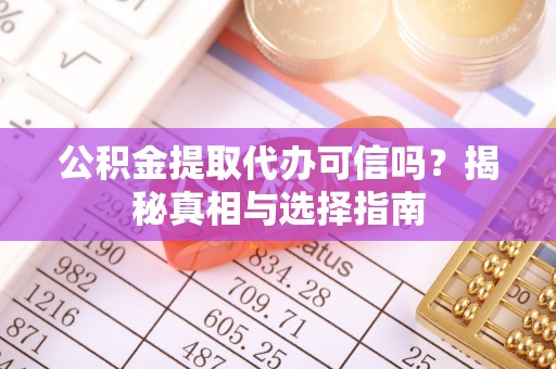宣化公积金提取代办可信吗？揭秘真相与选择指南