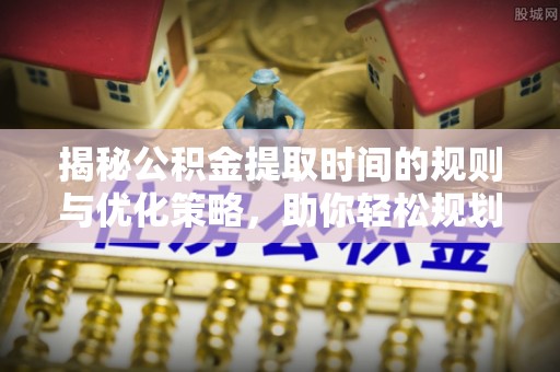 宣化揭秘公积金提取时间的规则与优化策略，助你轻松规划财务未来