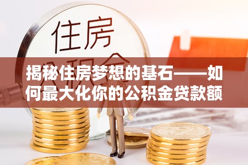 宣化揭秘住房梦想的基石——如何最大化你的公积金贷款额度