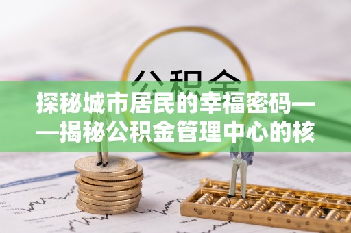 宣化探秘城市居民的幸福密码——揭秘公积金管理中心的核心作用