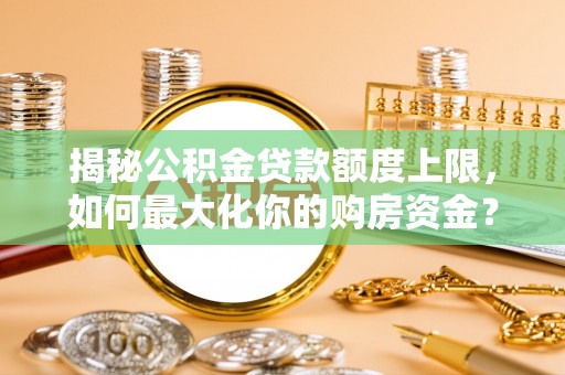 宣化揭秘公积金贷款额度上限，如何最大化你的购房资金？
