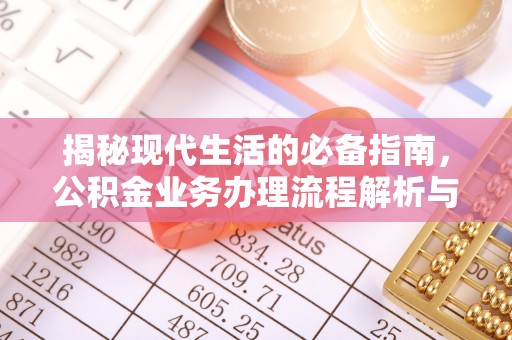 宣化揭秘现代生活的必备指南，公积金业务办理流程解析与优化建议