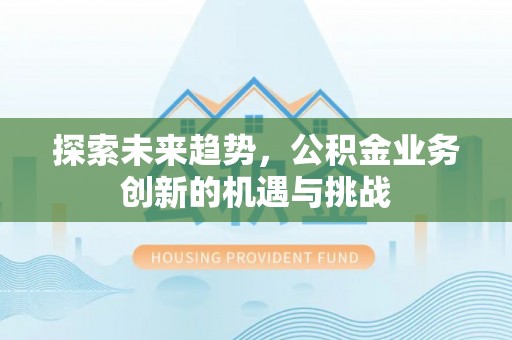 宣化探索未来趋势，公积金业务创新的机遇与挑战