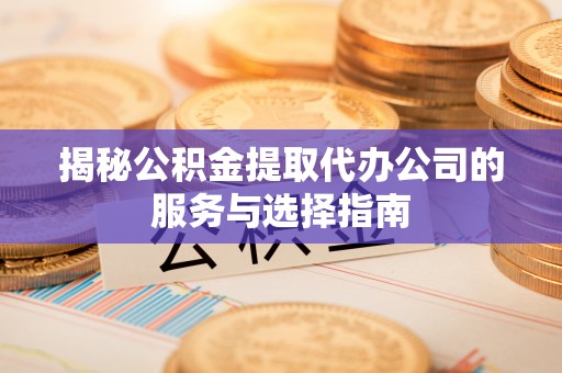 宣化揭秘公积金提取代办公司的服务与选择指南
