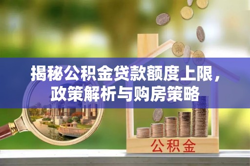 宣化揭秘公积金贷款额度上限，政策解析与购房策略
