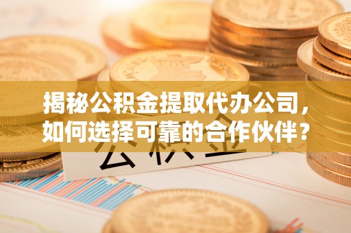 宣化揭秘公积金提取代办公司，如何选择可靠的合作伙伴？