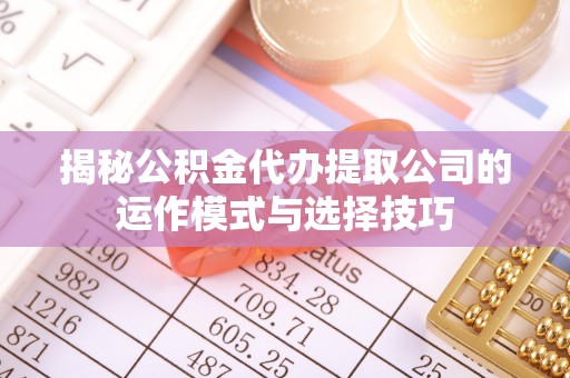宣化揭秘公积金代办提取公司的运作模式与选择技巧