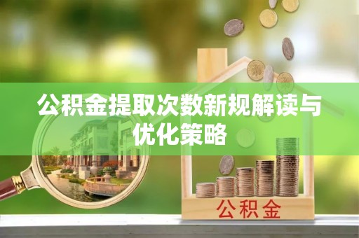宣化公积金提取次数新规解读与优化策略