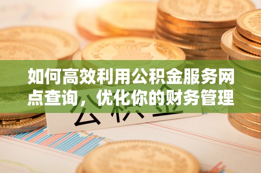 宣化如何高效利用公积金服务网点查询，优化你的财务管理