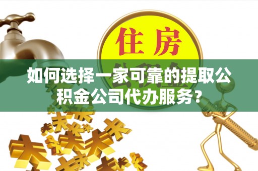 宣化如何选择一家可靠的提取公积金公司代办服务？