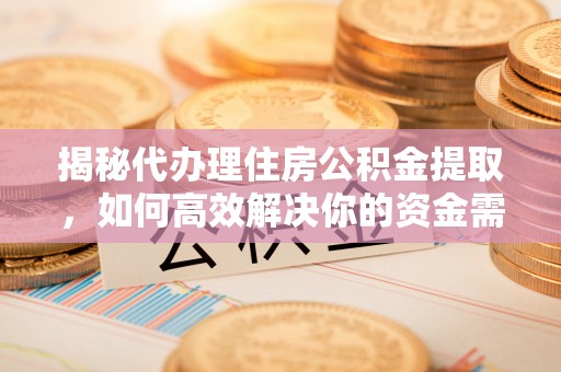 宣化揭秘代办理住房公积金提取，如何高效解决你的资金需求