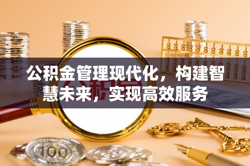 宣化公积金管理现代化，构建智慧未来，实现高效服务