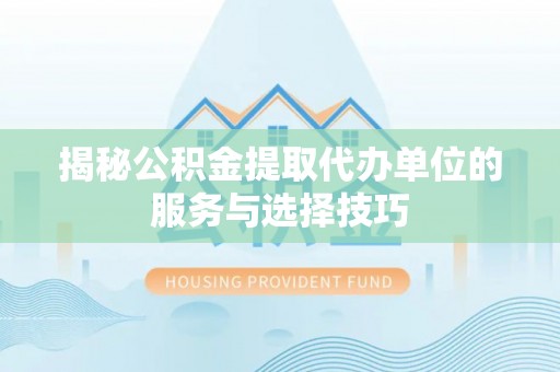 宣化揭秘公积金提取代办单位的服务与选择技巧