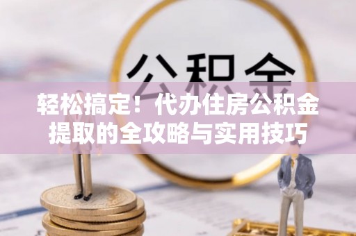 宣化轻松搞定！代办住房公积金提取的全攻略与实用技巧