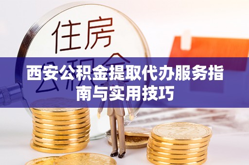 宣化西安公积金提取代办服务指南与实用技巧