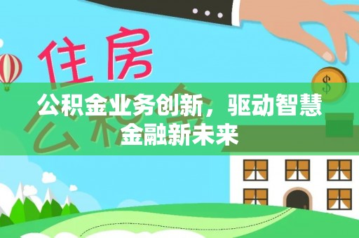 宣化公积金业务创新，驱动智慧金融新未来