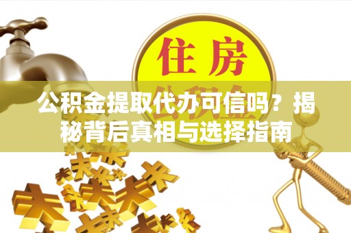 宣化公积金提取代办可信吗？揭秘背后真相与选择指南