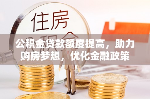 宣化公积金贷款额度提高，助力购房梦想，优化金融政策