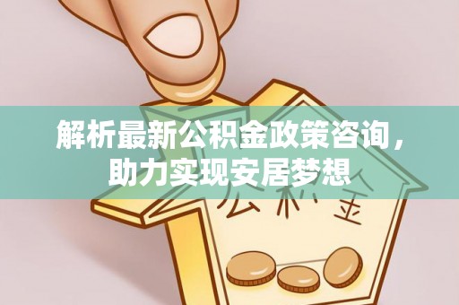 宣化解析最新公积金政策咨询，助力实现安居梦想