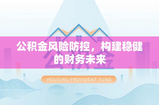 宣化公积金风险防控，构建稳健的财务未来