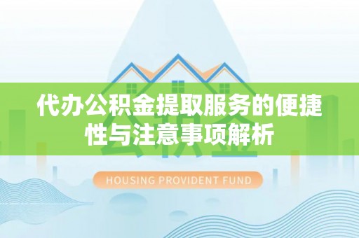 宣化代办公积金提取服务的便捷性与注意事项解析