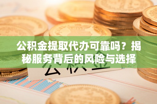 宣化公积金提取代办可靠吗？揭秘服务背后的风险与选择