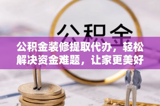 宣化公积金装修提取代办，轻松解决资金难题，让家更美好