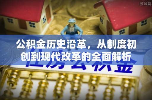 宣化公积金历史沿革，从制度初创到现代改革的全面解析