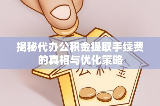宣化揭秘代办公积金提取手续费的真相与优化策略