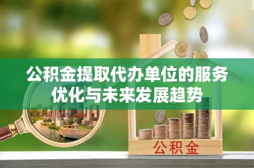宣化公积金提取代办单位的服务优化与未来发展趋势