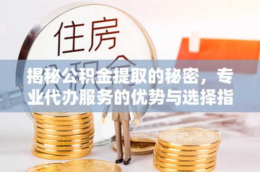 宣化揭秘公积金提取的秘密，专业代办服务的优势与选择指南