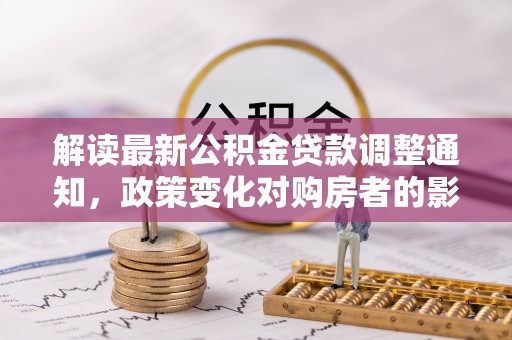 宣化解读最新公积金贷款调整通知，政策变化对购房者的影响
