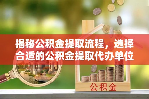 宣化揭秘公积金提取流程，选择合适的公积金提取代办单位至关重要