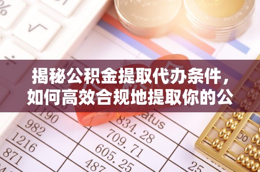 宣化揭秘公积金提取代办条件，如何高效合规地提取你的公积金