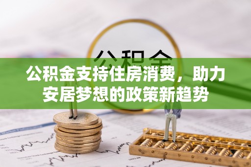 宣化公积金支持住房消费，助力安居梦想的政策新趋势
