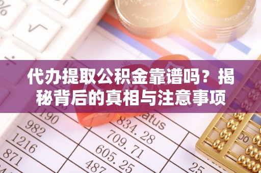 宣化代办提取公积金靠谱吗？揭秘背后的真相与注意事项
